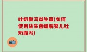 吐奶腹泻益生菌(如何使用益生菌缓解婴儿吐奶腹泻)