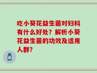 吃小葵花益生菌对妇科有什么好处？解析小葵花益生菌的功效及适用人群？
