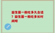 益生菌一般吃多久合适？益生菌一般吃多长时间呀