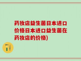 药妆店益生菌日本进口价格日本进口益生菌在药妆店的价格)