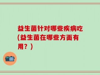 益生菌针对哪些疾病吃(益生菌在哪些方面有用？)