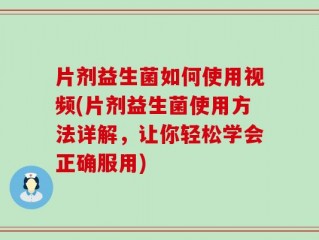 片剂益生菌如何使用视频(片剂益生菌使用方法详解，让你轻松学会正确服用)