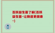 百跃益生菌了解(百跃益生菌~让肠道更健康~)