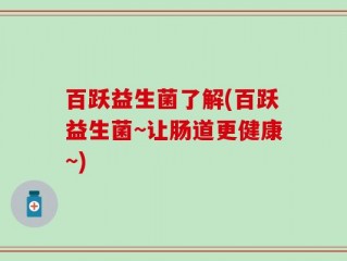 百跃益生菌了解(百跃益生菌~让肠道更健康~)