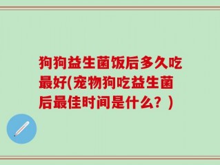 狗狗益生菌饭后多久吃最好(宠物狗吃益生菌后最佳时间是什么？)