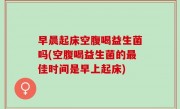 早晨起床空腹喝益生菌吗(空腹喝益生菌的最佳时间是早上起床)