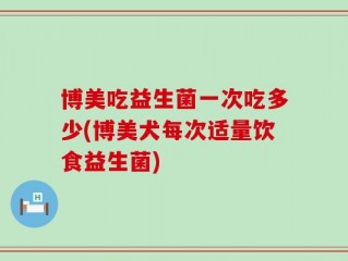博美吃益生菌一次吃多少(博美犬每次适量饮食益生菌)
