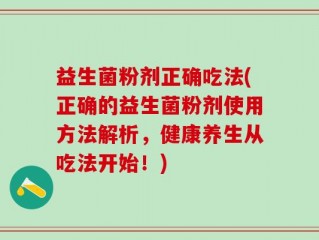 益生菌粉剂正确吃法(正确的益生菌粉剂使用方法解析，健康养生从吃法开始！)