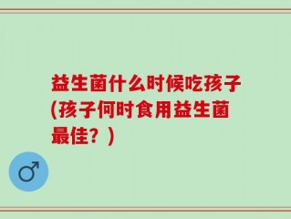 益生菌什么时候吃孩子(孩子何时食用益生菌最佳？)