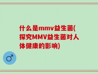 什么是mmv益生菌(探究MMV益生菌对人体健康的影响)