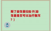 服了益生菌拉肚子(益生菌是否可以治疗腹泻？)