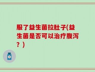 服了益生菌拉肚子(益生菌是否可以治疗腹泻？)