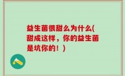 益生菌很甜么为什么(甜成这样，你的益生菌是坑你的！)