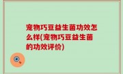 宠物巧豆益生菌功效怎么样(宠物巧豆益生菌的功效评价)