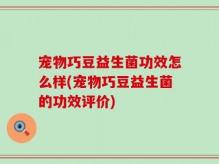 宠物巧豆益生菌功效怎么样(宠物巧豆益生菌的功效评价)