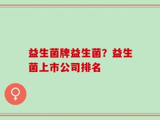 益生菌牌益生菌？益生菌上市公司排名