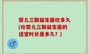 婴儿三联益生菌吃多久(吃婴儿三联益生菌的适宜时长是多久？)