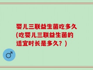 婴儿三联益生菌吃多久(吃婴儿三联益生菌的适宜时长是多久？)