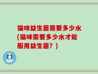 猫咪益生菌需要多少水(猫咪需要多少水才能服用益生菌？)