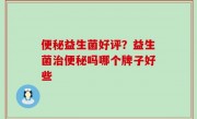便秘益生菌好评？益生菌治便秘吗哪个牌子好些