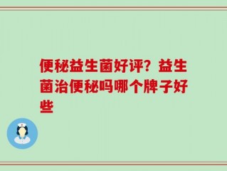 便秘益生菌好评？益生菌治便秘吗哪个牌子好些