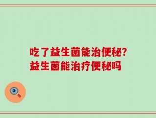 吃了益生菌能治便秘？益生菌能治疗便秘吗