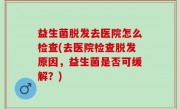 益生菌脱发去医院怎么检查(去医院检查脱发原因，益生菌是否可缓解？)