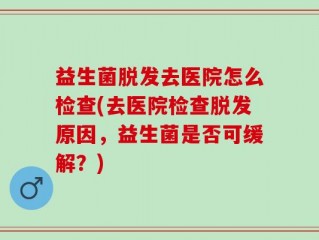 益生菌脱发去医院怎么检查(去医院检查脱发原因，益生菌是否可缓解？)