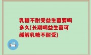 乳糖不耐受益生菌要喝多久(长期喝益生菌可缓解乳糖不耐受)
