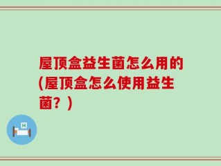 屋顶盒益生菌怎么用的(屋顶盒怎么使用益生菌？)
