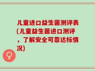 儿童进口益生菌测评表(儿童益生菌进口测评，了解安全可靠达标情况)