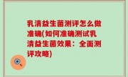 乳清益生菌测评怎么做准确(如何准确测试乳清益生菌效果：全面测评攻略)