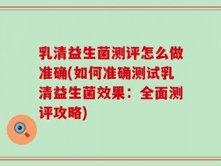 乳清益生菌测评怎么做准确(如何准确测试乳清益生菌效果：全面测评攻略)