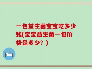 一包益生菌宝宝吃多少钱(宝宝益生菌一包价格是多少？)