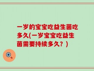 一岁的宝宝吃益生菌吃多久(一岁宝宝吃益生菌需要持续多久？)