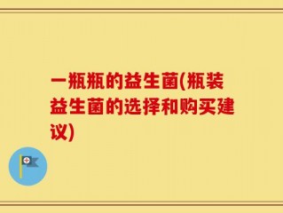 一瓶瓶的益生菌(瓶装益生菌的选择和购买建议)