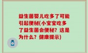益生菌婴儿吃多了可能引起便秘(小宝宝吃多了益生菌会便秘？这是为什么？健康提示)