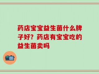 药店宝宝益生菌什么牌子好？药店有宝宝吃的益生菌卖吗