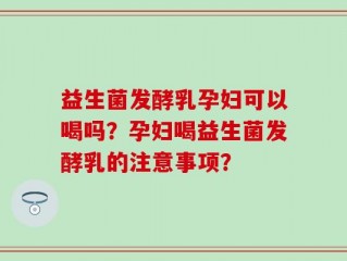 益生菌发酵乳孕妇可以喝吗？孕妇喝益生菌发酵乳的注意事项？