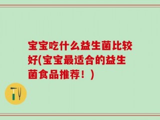 宝宝吃什么益生菌比较好(宝宝最适合的益生菌食品推荐！)