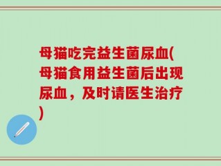 母猫吃完益生菌尿血(母猫食用益生菌后出现尿血，及时请医生治疗)