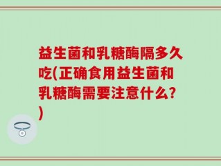 益生菌和乳糖酶隔多久吃(正确食用益生菌和乳糖酶需要注意什么？)