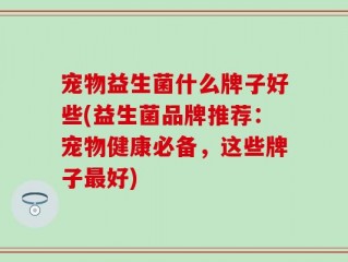 宠物益生菌什么牌子好些(益生菌品牌推荐：宠物健康必备，这些牌子最好)