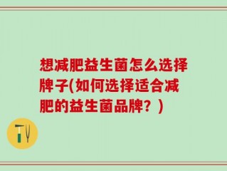 想减肥益生菌怎么选择牌子(如何选择适合减肥的益生菌品牌？)