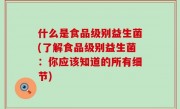 什么是食品级别益生菌(了解食品级别益生菌：你应该知道的所有细节)