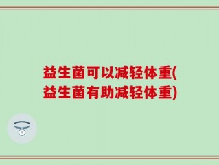 益生菌可以减轻体重(益生菌有助减轻体重)
