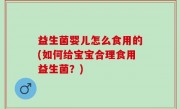 益生菌婴儿怎么食用的(如何给宝宝合理食用益生菌？)
