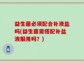 益生菌必须配合补液盐吗(益生菌需搭配补盐液服用吗？)