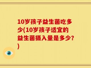 10岁孩子益生菌吃多少(10岁孩子适宜的益生菌摄入量是多少？)