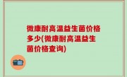 微康耐高温益生菌价格多少(微康耐高温益生菌价格查询)